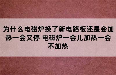 为什么电磁炉换了新电路板还是会加热一会又停 电磁炉一会儿加热一会不加热